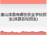 唐山滦县有哪些农业学校招生(滦县农校招生)