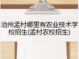 沧州孟村哪里有农业技术学校招生(孟村农校招生)