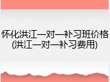 怀化洪江一对一补习班价格(洪江一对一补习费用)
