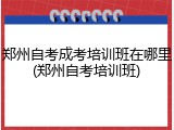 郑州自考成考培训班在哪里(郑州自考培训班)