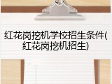 红花岗挖机学校招生条件(红花岗挖机招生)