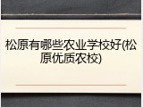 松原有哪些农业学校好(松原优质农校)
