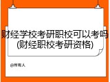 财经学校考研职校可以考吗(财经职校考研资格)