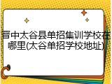 晋中太谷县单招集训学校在哪里(太谷单招学校地址)