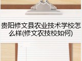 贵阳修文县农业技术学校怎么样(修文农技校如何)