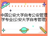 中国公安大学自考公安管理学专业(公安大学自考管理)