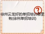 徐州云龙好的单招培训哪里有(徐州单招培训)