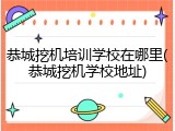 恭城挖机培训学校在哪里(恭城挖机学校地址)
