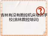 吉林有没有数控机床培训学校(吉林数控培训)