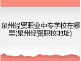 泉州经贸职业中专学校在哪里(泉州经贸职校地址)