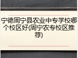 宁德周宁县农业中专学校哪个校区好(周宁农专校区推荐)