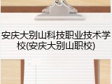 安庆大别山科技职业技术学校(安庆大别山职校)