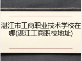 湛江市工商职业技术学校在哪(湛江工商职校地址)