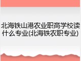 北海铁山港农业职高学校读什么专业(北海铁农职专业)