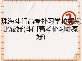 珠海斗门高考补习学校哪家比较好(斗门高考补习哪家好)