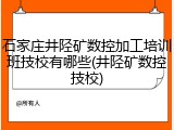 石家庄井陉矿数控加工培训班技校有哪些(井陉矿数控技校)