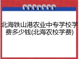 北海铁山港农业中专学校学费多少钱(北海农校学费)