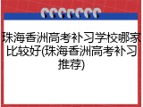 珠海香洲高考补习学校哪家比较好(珠海香洲高考补习推荐)