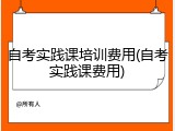自考实践课培训费用(自考实践课费用)
