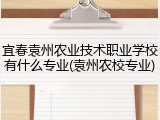 宜春袁州农业技术职业学校有什么专业(袁州农校专业)
