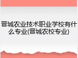 晋城农业技术职业学校有什么专业(晋城农校专业)