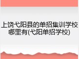 上饶弋阳县的单招集训学校哪里有(弋阳单招学校)