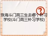 珠海斗门高三生去哪个补习学校(斗门高三补习学校)