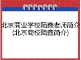 北京商业学校陆鑫老师简介(北京商校陆鑫简介)