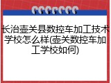 长治壶关县数控车加工技术学校怎么样(壶关数控车加工学校如何)