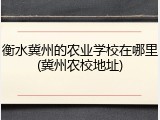 衡水冀州的农业学校在哪里(冀州农校地址)