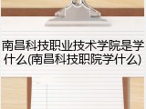 南昌科技职业技术学院是学什么(南昌科技职院学什么)