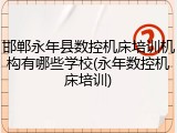 邯郸永年县数控机床培训机构有哪些学校(永年数控机床培训)