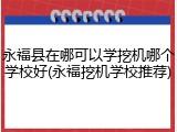 永福县在哪可以学挖机哪个学校好(永福挖机学校推荐)