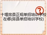 十堰房县正规单招培训学校在哪(房县单招培训学校)