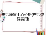 产后康复中心价格(产后恢复费用)