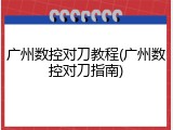 广州数控对刀教程(广州数控对刀指南)