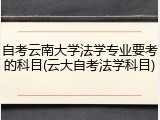 自考云南大学法学专业要考的科目(云大自考法学科目)