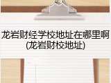 龙岩财经学校地址在哪里啊(龙岩财校地址)