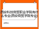 西安科技商贸职业学院有什么专业(西安商贸学院专业)