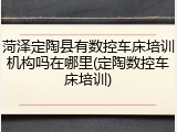菏泽定陶县有数控车床培训机构吗在哪里(定陶数控车床培训)