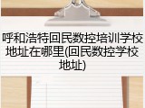 呼和浩特回民数控培训学校地址在哪里(回民数控学校地址)