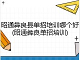 昭通彝良县单招培训哪个好(昭通彝良单招培训)