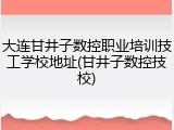 大连甘井子数控职业培训技工学校地址(甘井子数控技校)