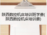 陕西数控机床培训班学费(陕西数控机床培训费)