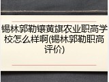 锡林郭勒镶黄旗农业职高学校怎么样啊(锡林郭勒职高评价)