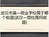 武汉市第一商业学校属于哪个街道(武汉一商校属何街道)