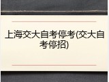 上海交大自考停考(交大自考停招)
