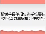 聊城莘县单招集训学校要住校吗(莘县单招集训住校吗)