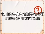 南川数控机床培训学校哪里比较好(南川数控培训)