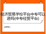 经济贸易学校平台中专可以进吗(中专经贸平台)